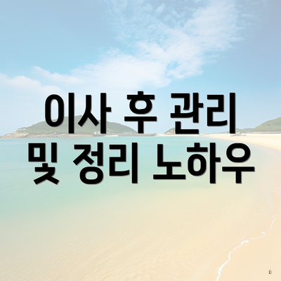 이사 후 관리 및 정리 노하우