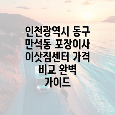 인천광역시 동구 만석동 포장이사 이삿짐센터 가격 비교 완벽 가이드