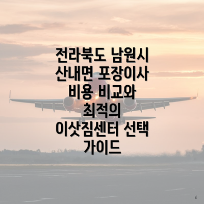 전라북도 남원시 산내면 포장이사 비용 비교와 최적의 이삿짐센터 선택 가이드