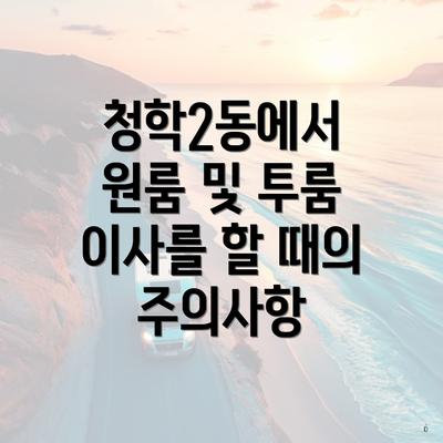 청학2동에서 원룸 및 투룸 이사를 할 때의 주의사항