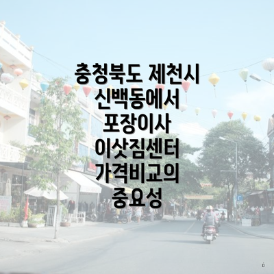 충청북도 제천시 신백동에서 포장이사 이삿짐센터 가격비교의 중요성