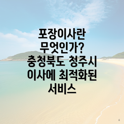 포장이사란 무엇인가? 충청북도 청주시 이사에 최적화된 서비스