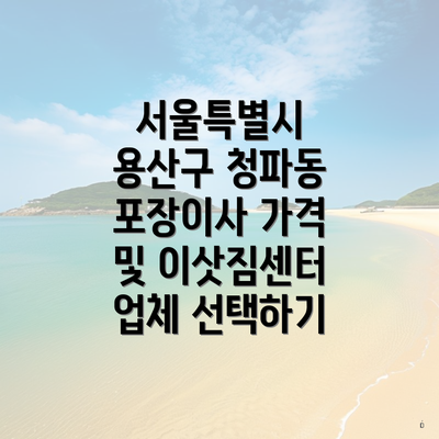 서울특별시 용산구 청파동 포장이사 가격 및 이삿짐센터 업체 선택하기