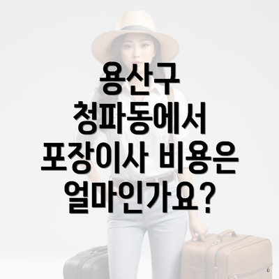 용산구 청파동에서 포장이사 비용은 얼마인가요?