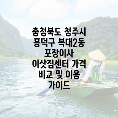 충청북도 청주시 흥덕구 복대2동 포장이사 관련 이사짐 센터의 가격 비교 시 꼭 알아야 할 포인트